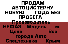 ПРОДАМ АВТОЦИСТЕРНУ НОВУЮ 2007 ГОДА БЕЗ ПРОБЕГА  › Производитель ­ НЕФАЗ › Модель ­ 20м3 › Цена ­ 1 200 000 - Все города Авто » Спецтехника   . Крым,Севастополь